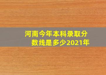 河南今年本科录取分数线是多少2021年