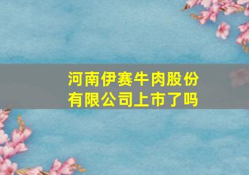 河南伊赛牛肉股份有限公司上市了吗