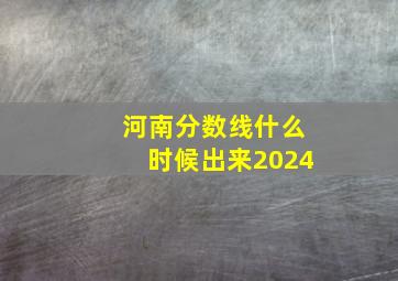 河南分数线什么时候出来2024