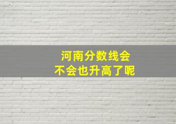 河南分数线会不会也升高了呢