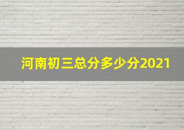 河南初三总分多少分2021