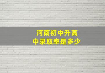 河南初中升高中录取率是多少