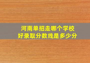 河南单招走哪个学校好录取分数线是多少分