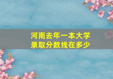 河南去年一本大学录取分数线在多少