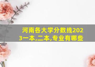 河南各大学分数线2023一本,二本,专业有哪些