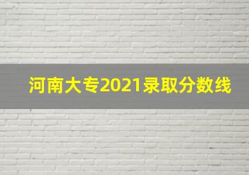 河南大专2021录取分数线