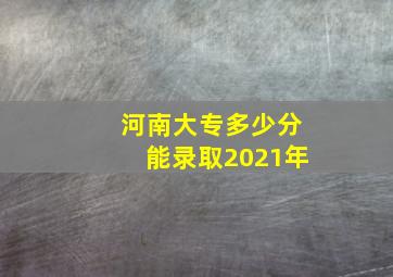 河南大专多少分能录取2021年