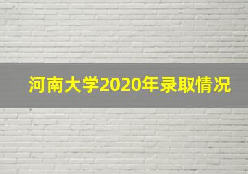 河南大学2020年录取情况