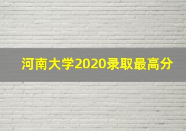 河南大学2020录取最高分