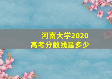 河南大学2020高考分数线是多少