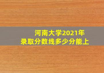 河南大学2021年录取分数线多少分能上