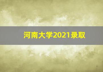 河南大学2021录取