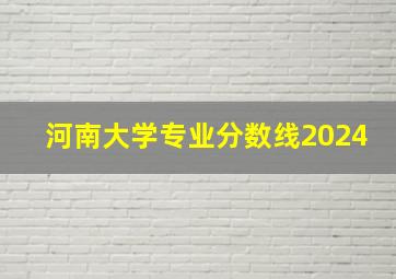 河南大学专业分数线2024