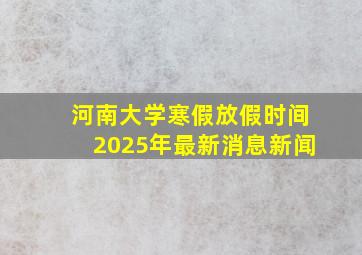 河南大学寒假放假时间2025年最新消息新闻