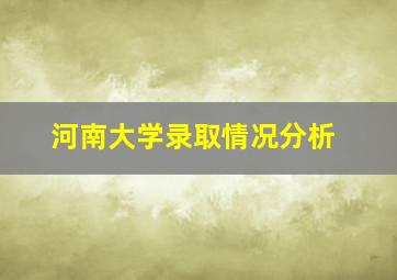 河南大学录取情况分析