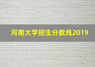 河南大学招生分数线2019