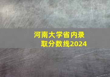 河南大学省内录取分数线2024