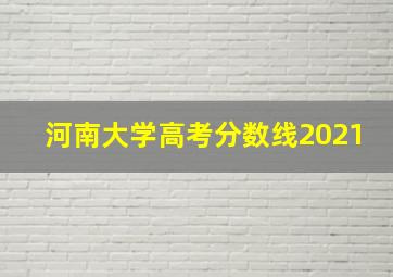 河南大学高考分数线2021