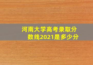 河南大学高考录取分数线2021是多少分