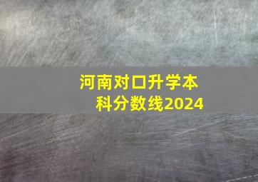 河南对口升学本科分数线2024