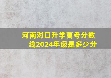 河南对口升学高考分数线2024年级是多少分