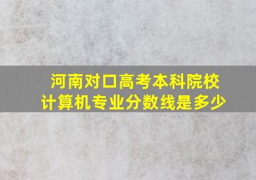 河南对口高考本科院校计算机专业分数线是多少