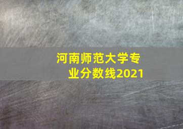 河南师范大学专业分数线2021