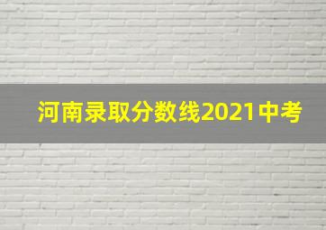 河南录取分数线2021中考