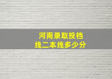 河南录取投档线二本线多少分