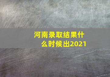 河南录取结果什么时候出2021