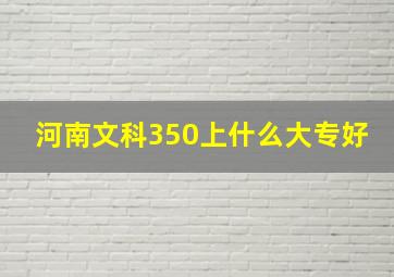 河南文科350上什么大专好