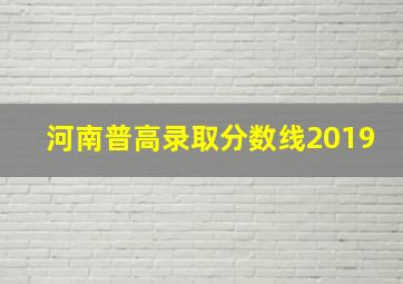 河南普高录取分数线2019