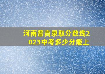 河南普高录取分数线2023中考多少分能上