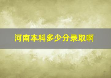 河南本科多少分录取啊