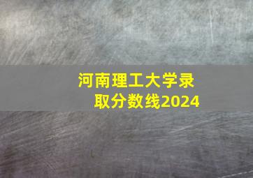 河南理工大学录取分数线2024