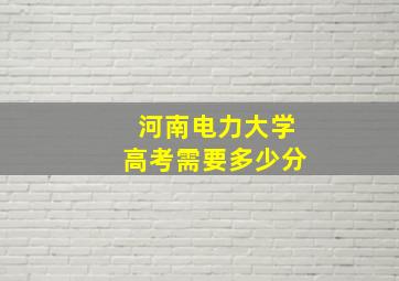 河南电力大学高考需要多少分