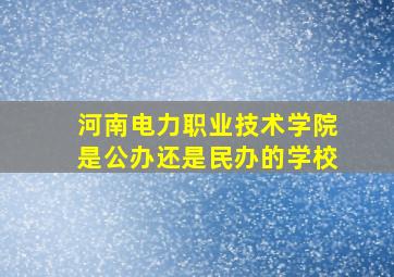 河南电力职业技术学院是公办还是民办的学校