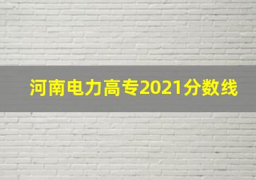 河南电力高专2021分数线