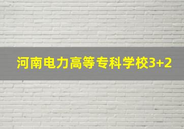 河南电力高等专科学校3+2