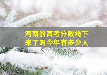 河南的高考分数线下来了吗今年有多少人