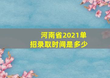 河南省2021单招录取时间是多少