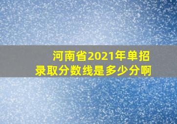 河南省2021年单招录取分数线是多少分啊