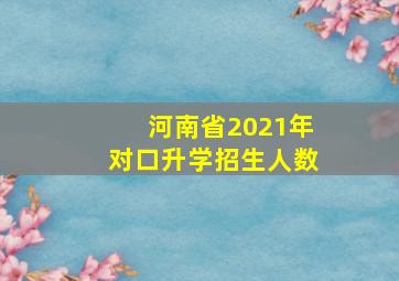 河南省2021年对口升学招生人数