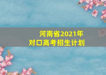 河南省2021年对口高考招生计划