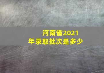 河南省2021年录取批次是多少