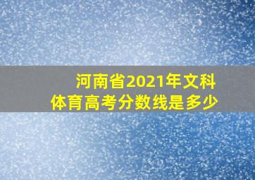 河南省2021年文科体育高考分数线是多少