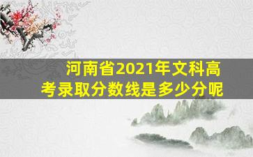 河南省2021年文科高考录取分数线是多少分呢