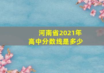 河南省2021年高中分数线是多少