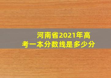 河南省2021年高考一本分数线是多少分