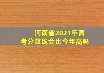 河南省2021年高考分数线会比今年高吗